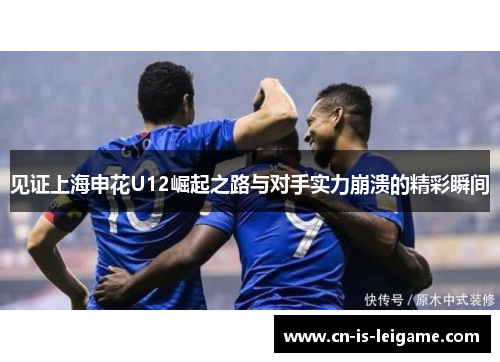 见证上海申花U12崛起之路与对手实力崩溃的精彩瞬间