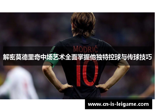 解密莫德里奇中场艺术全面掌握他独特控球与传球技巧