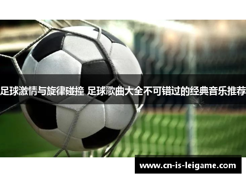 足球激情与旋律碰撞 足球歌曲大全不可错过的经典音乐推荐