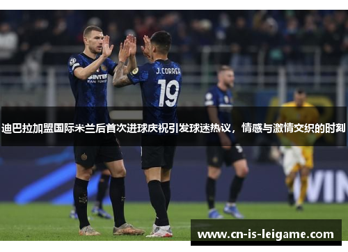 迪巴拉加盟国际米兰后首次进球庆祝引发球迷热议,情感与激情交织的时刻 迪巴拉加盟国际米兰后首次进球庆祝引发球迷热议,情感与激情交织的时刻