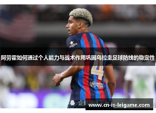 阿劳霍如何通过个人能力与战术作用巩固乌拉圭足球防线的稳定性 阿劳霍如何通过个人能力与战术作用巩固乌拉圭足球防线的稳定性