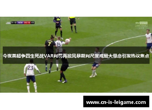 今夜英超争四生死战VAR判罚再掀风暴裁判尺度成最大悬念引发热议焦点 今夜英超争四生死战VAR判罚再掀风暴裁判尺度成最大悬念引发热议焦点