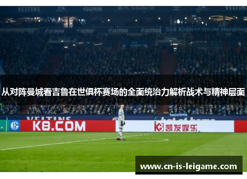从对阵曼城看吉鲁在世俱杯赛场的全面统治力解析战术与精神层面