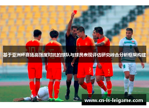 基于亚洲杯赛场高强度对抗的球队与球员表现评估研究综合分析框架构建 基于亚洲杯赛场高强度对抗的球队与球员表现评估研究综合分析框架构建