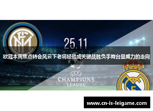 欧冠本周焦点转会风云下老将经验成关键战胜负手舞台显威力的走向 欧冠本周焦点转会风云下老将经验成关键战胜负手舞台显威力的走向