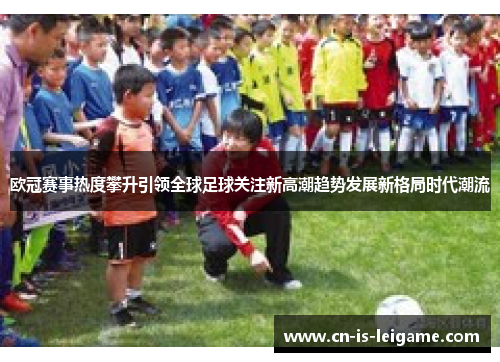 欧冠赛事热度攀升引领全球足球关注新高潮趋势发展新格局时代潮流 欧冠赛事热度攀升引领全球足球关注新高潮趋势发展新格局时代潮流