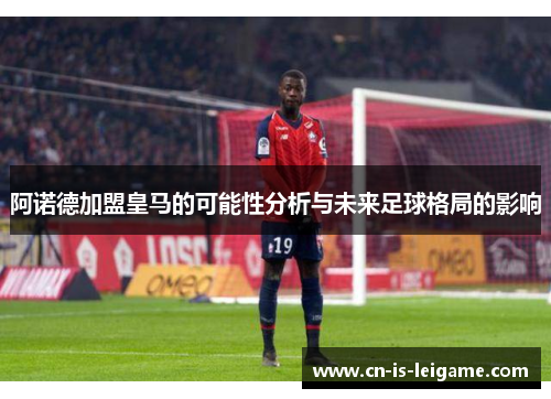 阿诺德加盟皇马的可能性分析与未来足球格局的影响