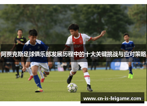 阿贾克斯足球俱乐部发展历程中的十大关键挑战与应对策略 阿贾克斯足球俱乐部发展历程中的十大关键挑战与应对策略