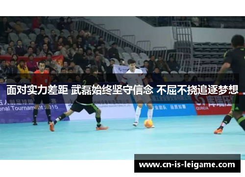 面对实力差距 武磊始终坚守信念 不屈不挠追逐梦想 面对实力差距 武磊始终坚守信念 不屈不挠追逐梦想