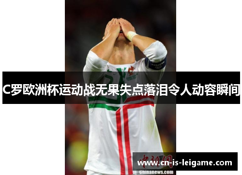 C罗欧洲杯运动战无果失点落泪令人动容瞬间
