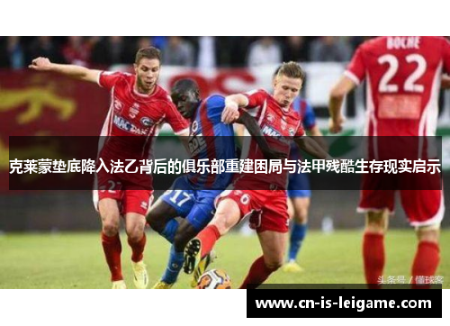 克莱蒙垫底降入法乙背后的俱乐部重建困局与法甲残酷生存现实启示 克莱蒙垫底降入法乙背后的俱乐部重建困局与法甲残酷生存现实启示