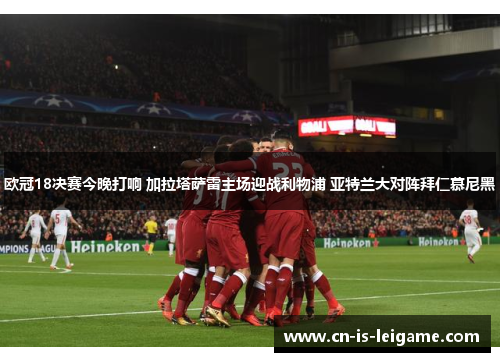 欧冠18决赛今晚打响 加拉塔萨雷主场迎战利物浦 亚特兰大对阵拜仁慕尼黑