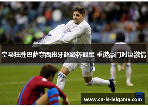 皇马狂胜巴萨夺西班牙超级杯冠军 重燃豪门对决激情