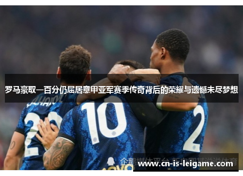 罗马豪取一百分仍屈居意甲亚军赛季传奇背后的荣耀与遗憾未尽梦想