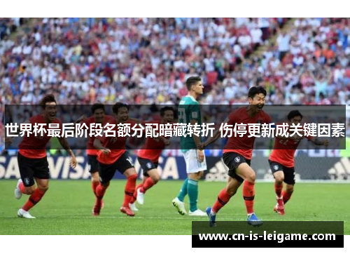 世界杯最后阶段名额分配暗藏转折 伤停更新成关键因素