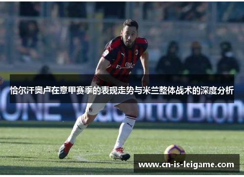 恰尔汗奥卢在意甲赛季的表现走势与米兰整体战术的深度分析