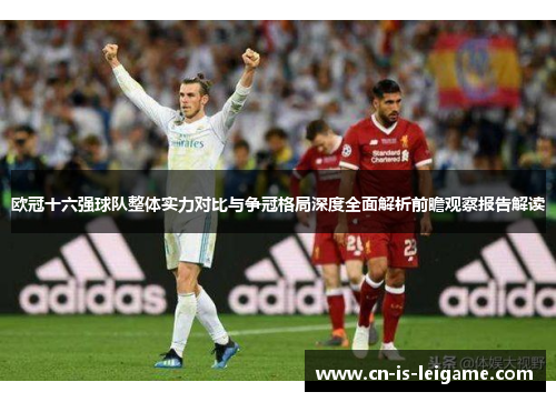 欧冠十六强球队整体实力对比与争冠格局深度全面解析前瞻观察报告解读