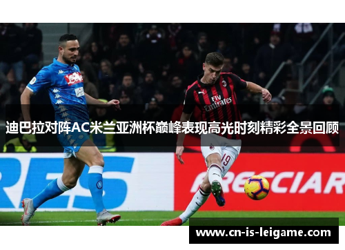 迪巴拉对阵AC米兰亚洲杯巅峰表现高光时刻精彩全景回顾