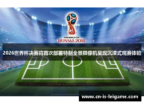 2026世界杯决赛将首次部署特制全景摄像机呈现沉浸式观赛体验
