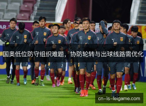 国奥低位防守组织难题，协防轮转与出球线路需优化